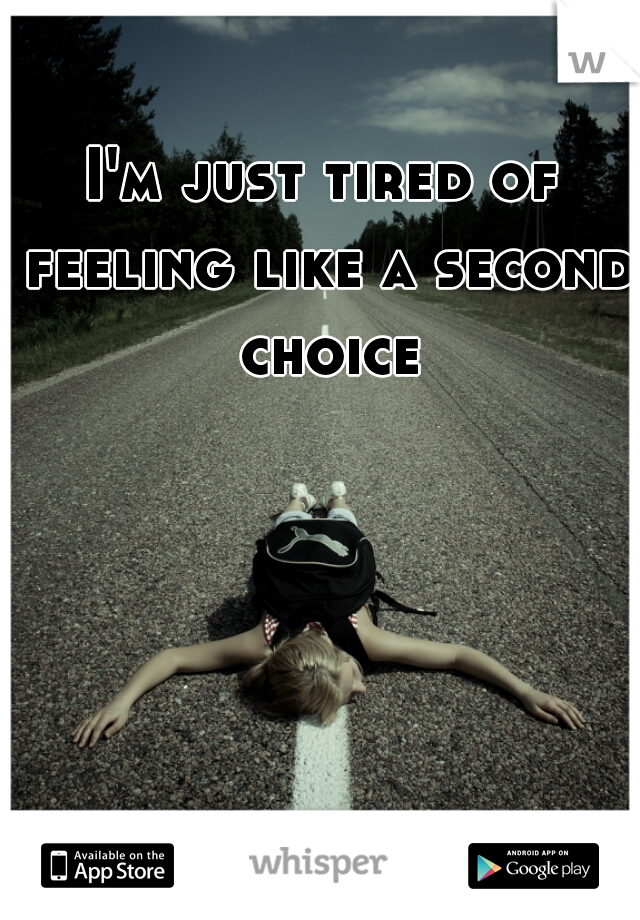 I'm just tired of feeling like a second choice
