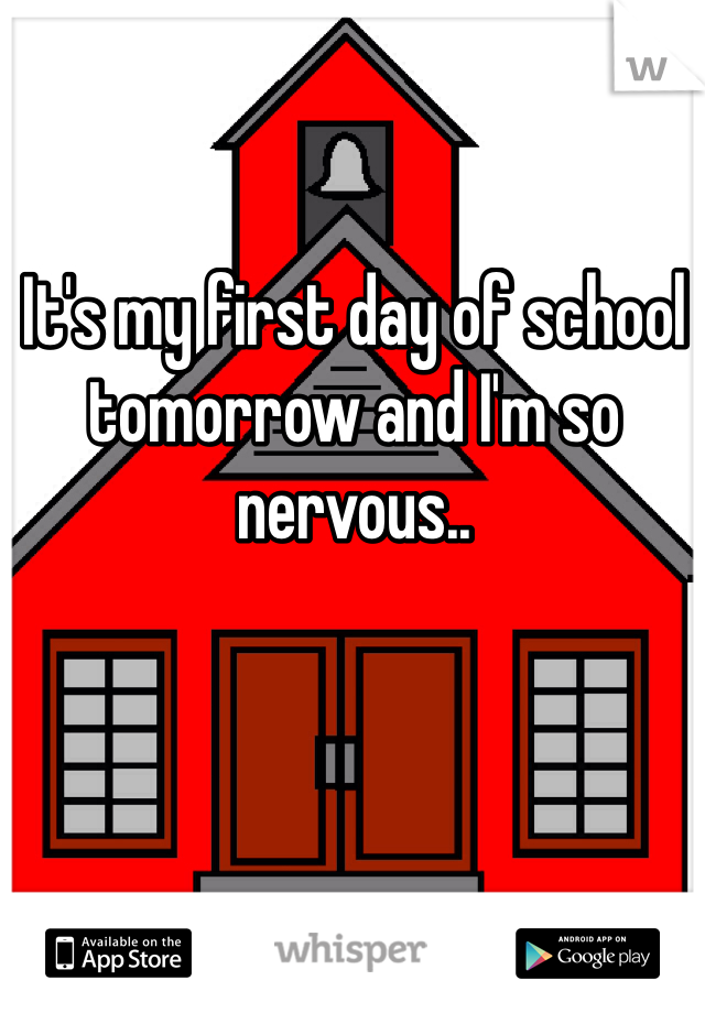 It's my first day of school tomorrow and I'm so nervous.. 