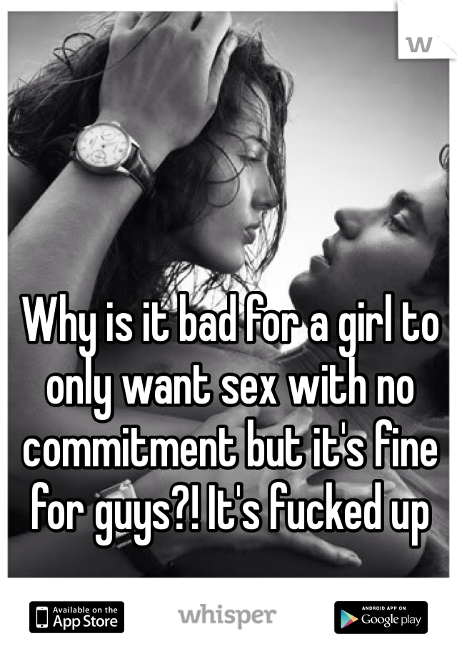 Why is it bad for a girl to only want sex with no commitment but it's fine for guys?! It's fucked up