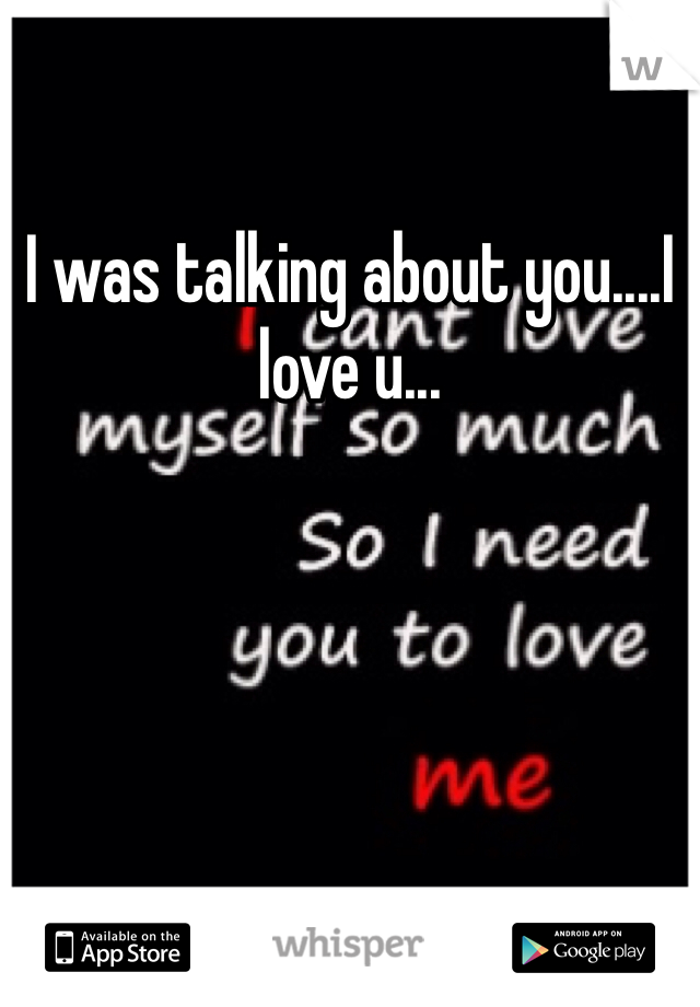 I was talking about you....I love u...