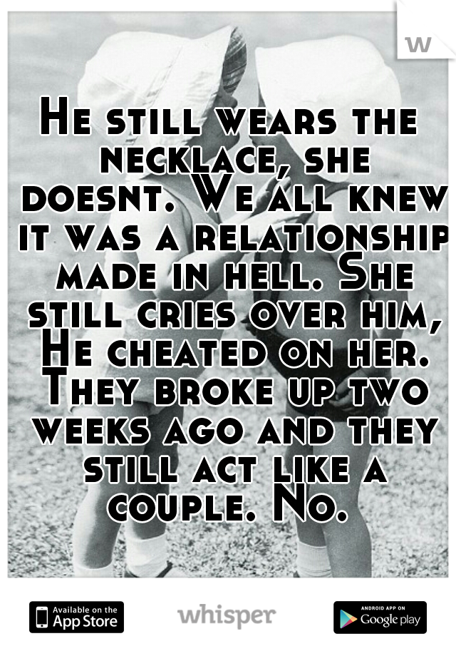 He still wears the necklace, she doesnt. We all knew it was a relationship made in hell. She still cries over him, He cheated on her. They broke up two weeks ago and they still act like a couple. No. 