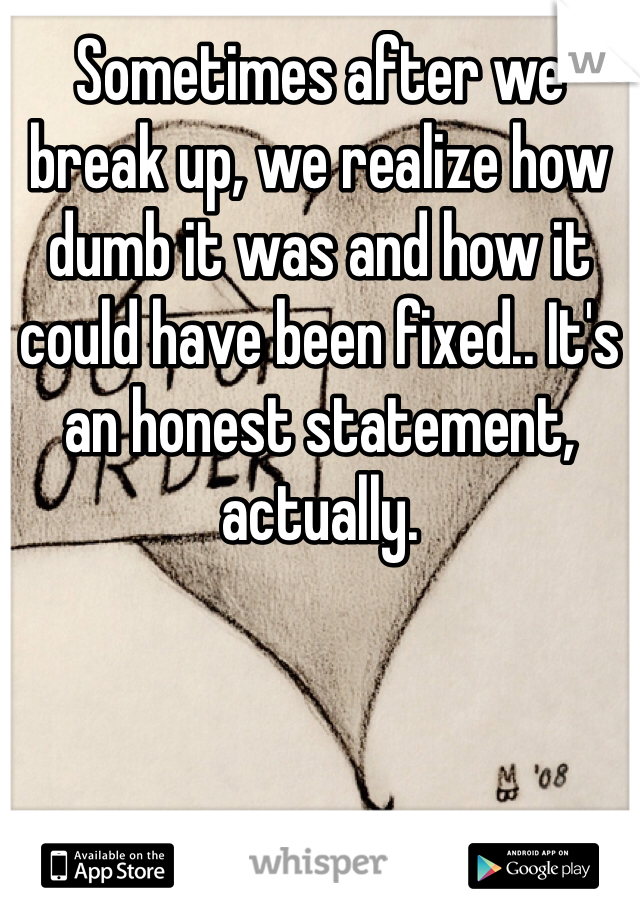 Sometimes after we break up, we realize how dumb it was and how it could have been fixed.. It's an honest statement, actually.