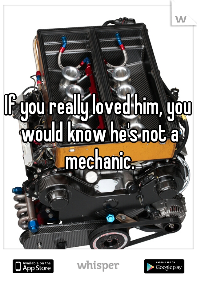 If you really loved him, you would know he's not a mechanic.