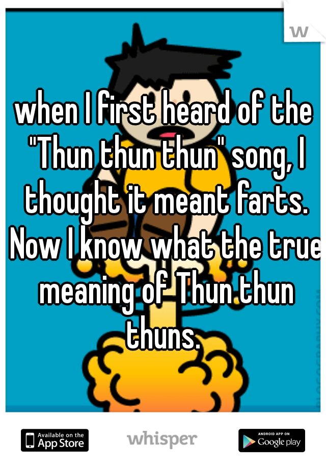 when I first heard of the "Thun thun thun" song, I thought it meant farts. Now I know what the true meaning of Thun thun thuns. 