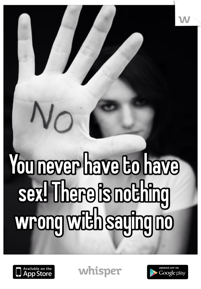 You never have to have sex! There is nothing wrong with saying no 