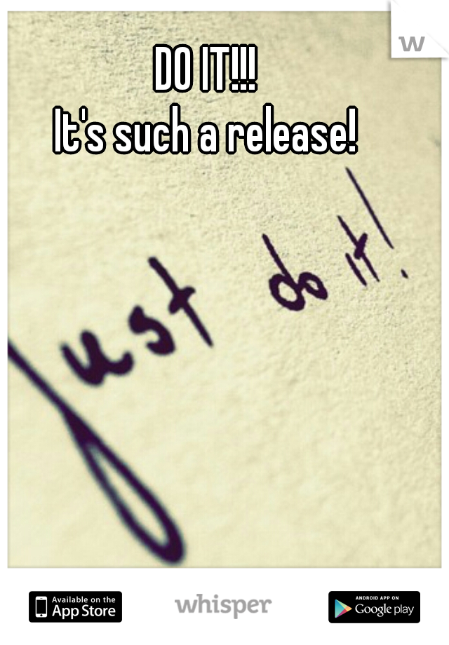 DO IT!!!
It's such a release!