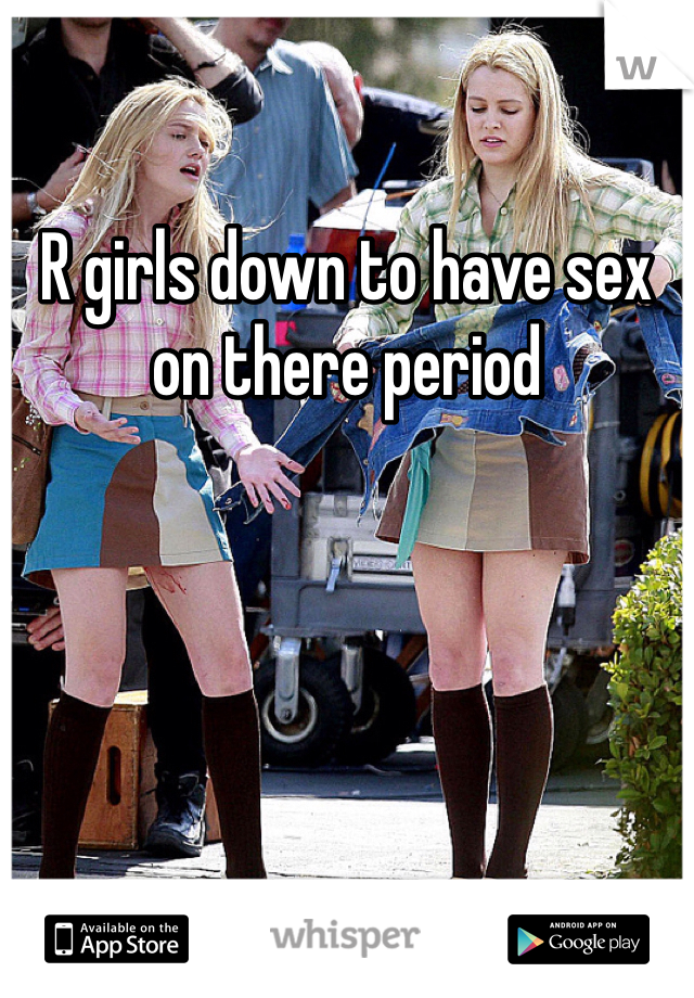 R girls down to have sex on there period 