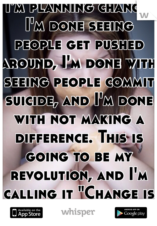 I'm planning change. I'm done seeing people get pushed around, I'm done with seeing people commit suicide, and I'm done with not making a difference. This is going to be my revolution, and I'm calling it "Change is Good"