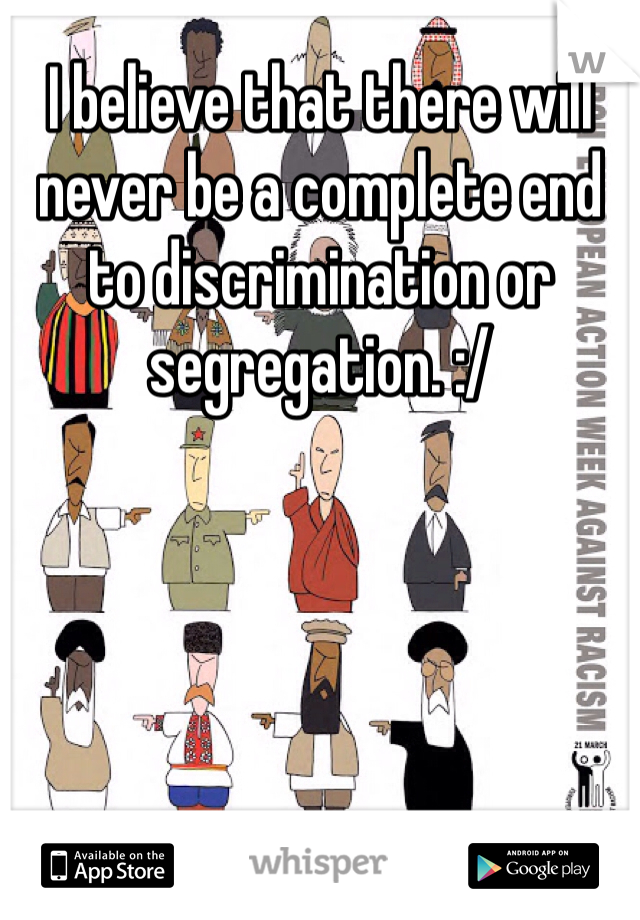 I believe that there will never be a complete end to discrimination or segregation. :/