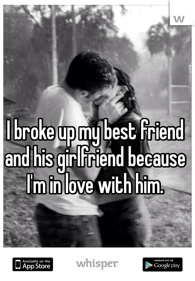 I broke up my best friend and his girlfriend because I'm in love with him.