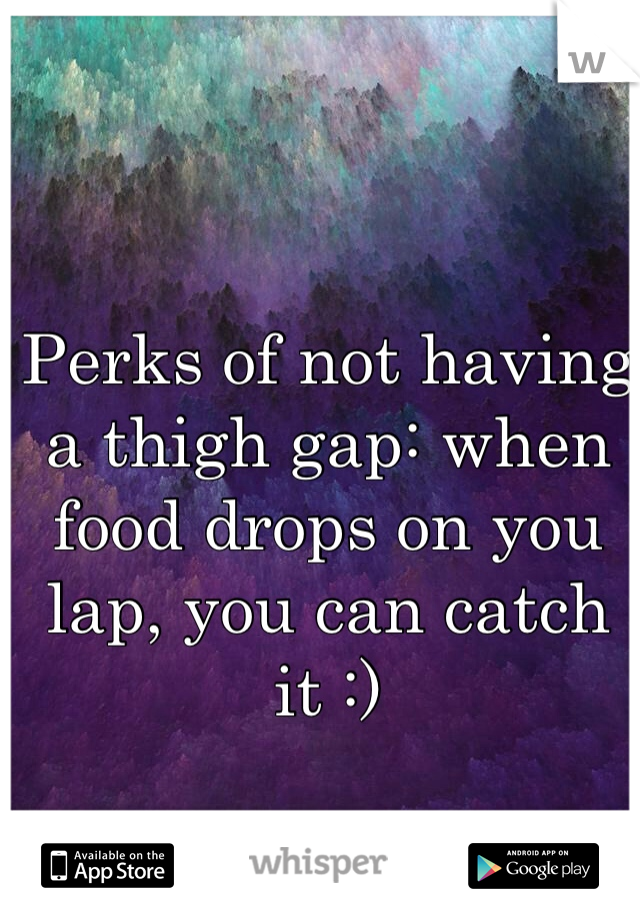 Perks of not having a thigh gap: when food drops on you lap, you can catch it :)