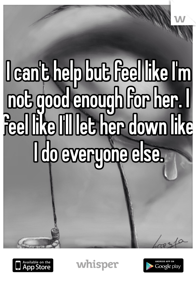 I can't help but feel like I'm not good enough for her. I feel like I'll let her down like I do everyone else. 