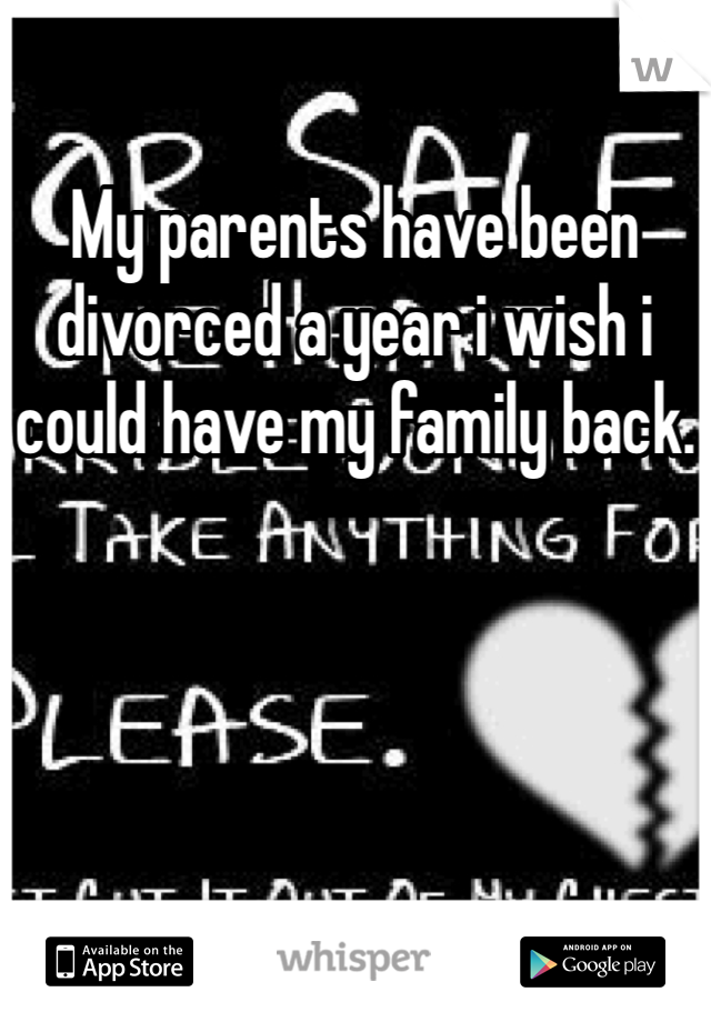 My parents have been divorced a year i wish i could have my family back.