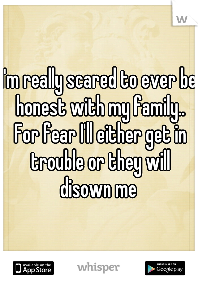 I'm really scared to ever be honest with my family.. For fear I'll either get in trouble or they will disown me 