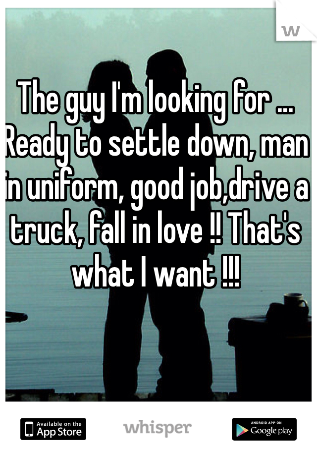 The guy I'm looking for ... Ready to settle down, man in uniform, good job,drive a truck, fall in love !! That's what I want !!! 