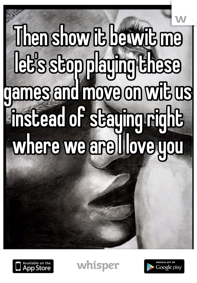 Then show it be wit me let's stop playing these games and move on wit us instead of staying right where we are I love you 