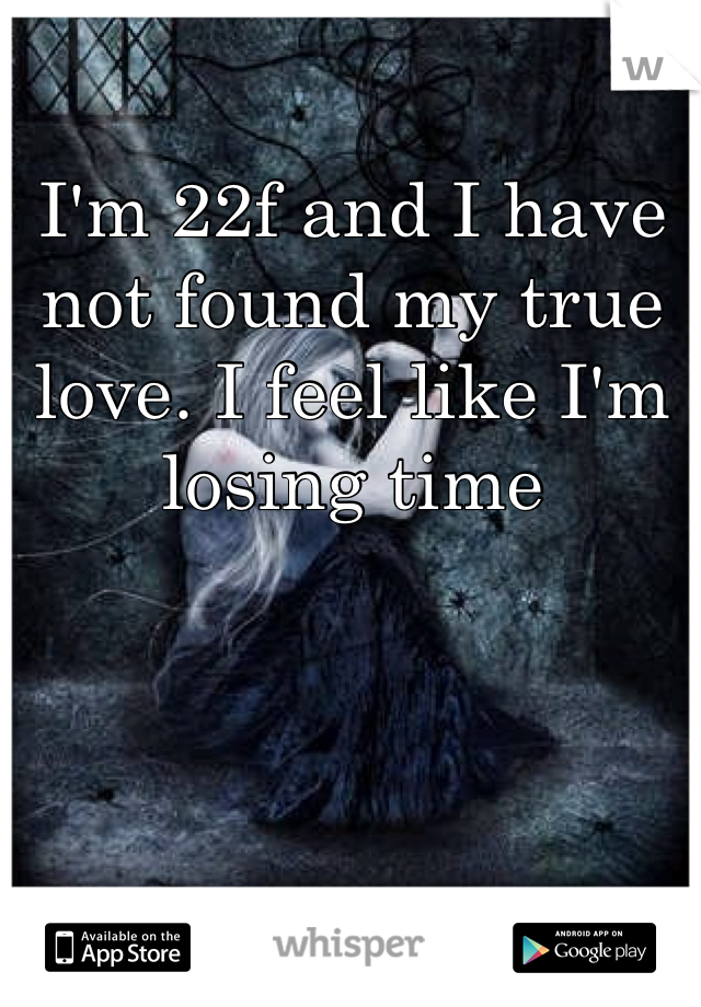 I'm 22f and I have not found my true love. I feel like I'm losing time 