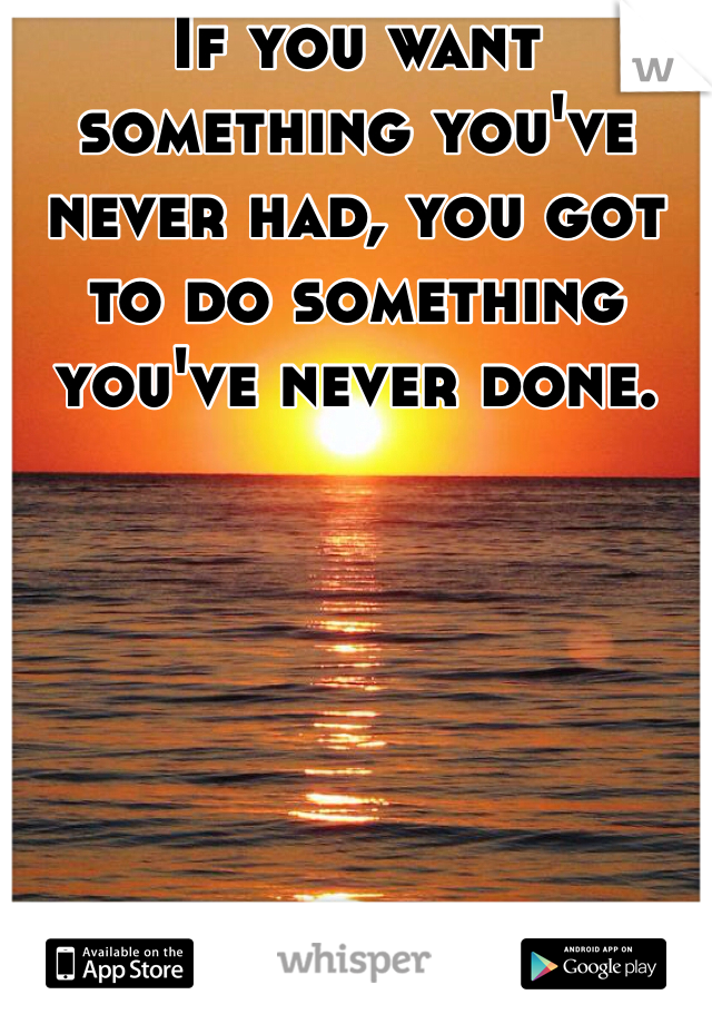 If you want something you've never had, you got to do something you've never done. 