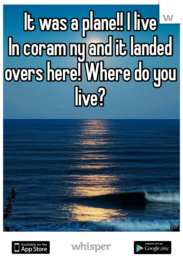 It was a plane!! I live
In coram ny and it landed overs here! Where do you live?