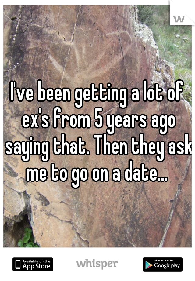 I've been getting a lot of ex's from 5 years ago saying that. Then they ask me to go on a date... 