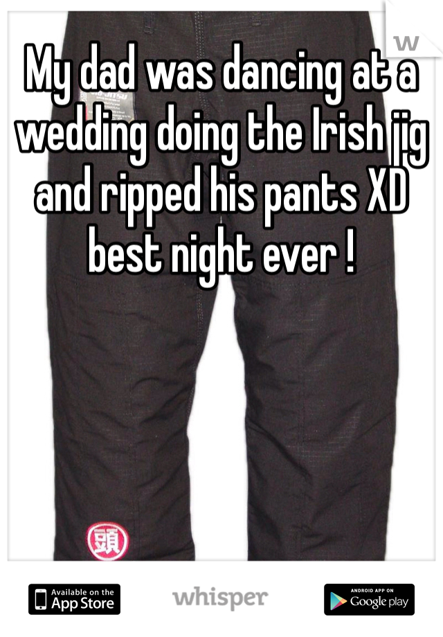 My dad was dancing at a wedding doing the Irish jig and ripped his pants XD best night ever !