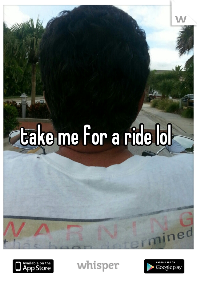 take me for a ride lol 