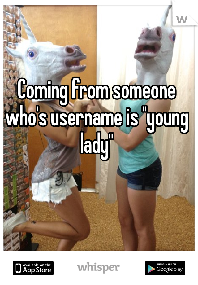 Coming from someone who's username is "young lady"