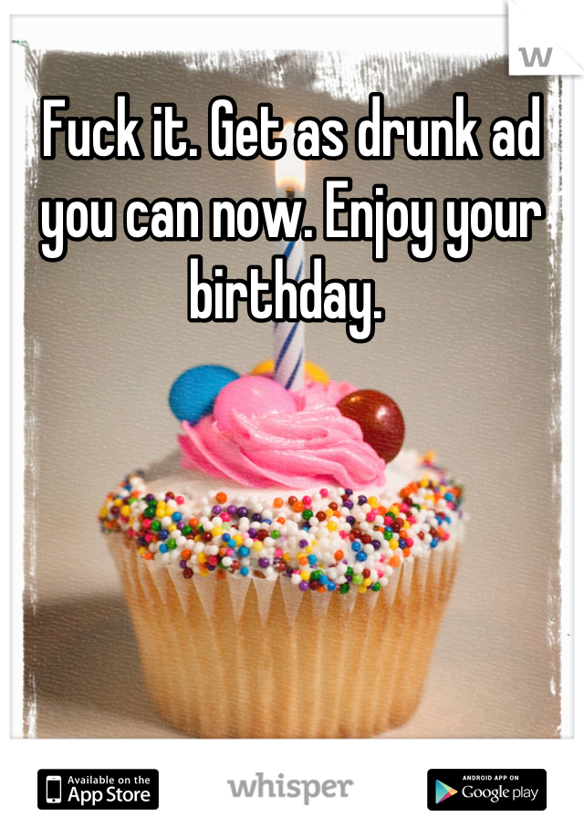 Fuck it. Get as drunk ad you can now. Enjoy your birthday. 