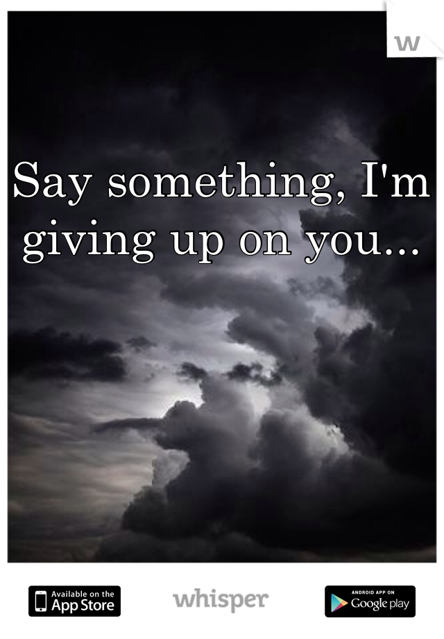 Say something, I'm giving up on you... 