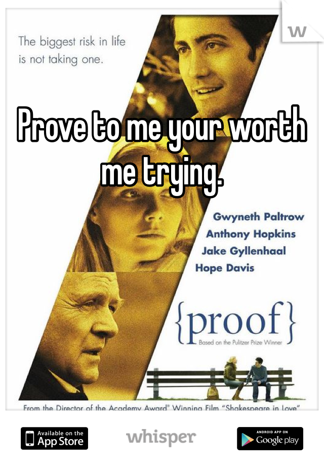 Prove to me your worth me trying.