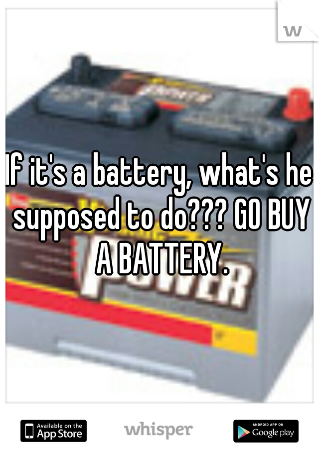 If it's a battery, what's he supposed to do??? GO BUY A BATTERY.