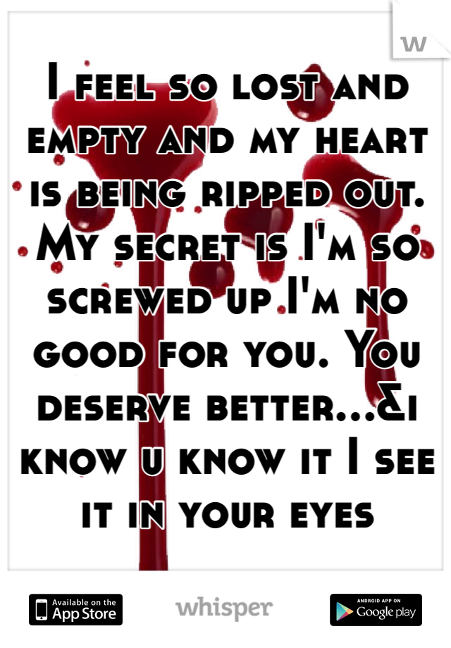 I feel so lost and empty and my heart is being ripped out. My secret is I'm so screwed up I'm no good for you. You deserve better...&i know u know it I see it in your eyes