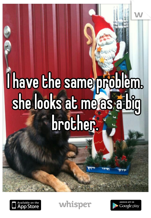 I have the same problem. she looks at me as a big brother. 