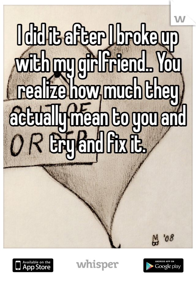 I did it after I broke up with my girlfriend.. You realize how much they actually mean to you and try and fix it.