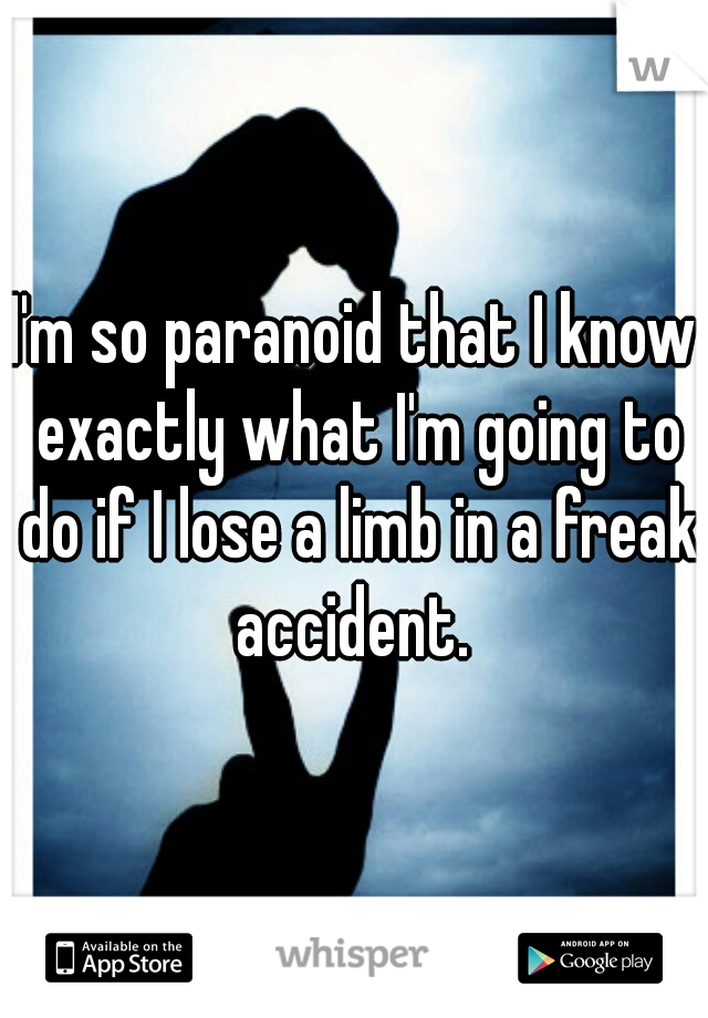 I'm so paranoid that I know exactly what I'm going to do if I lose a limb in a freak accident. 