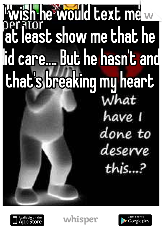 I wish he would text me to at least show me that he did care.... But he hasn't and that's breaking my heart 