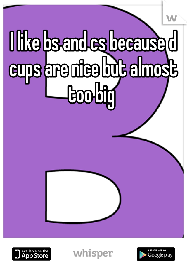 I like bs and cs because d cups are nice but almost too big 