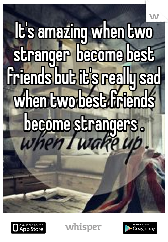 It's amazing when two stranger  become best friends but it's really sad when two best friends become strangers .