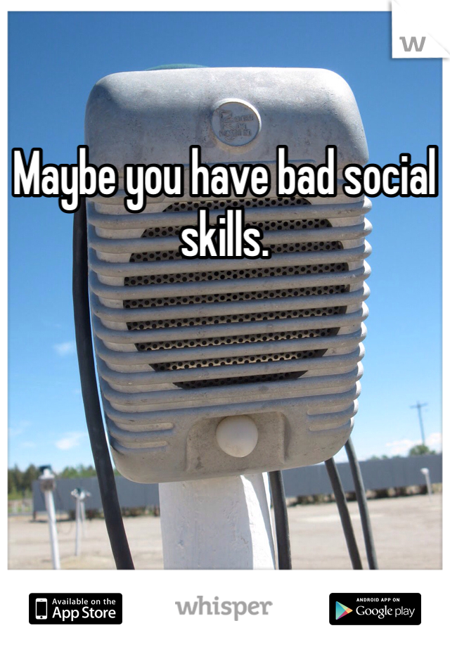 Maybe you have bad social skills. 