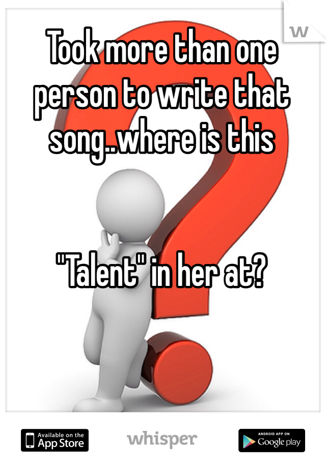 Took more than one person to write that song..where is this 


"Talent" in her at? 