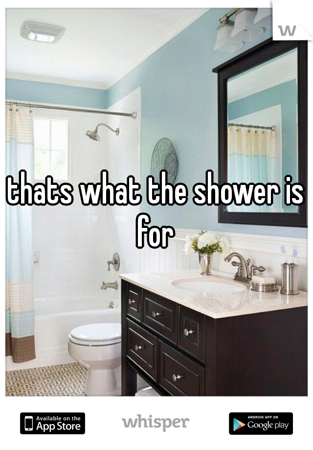 thats what the shower is for 