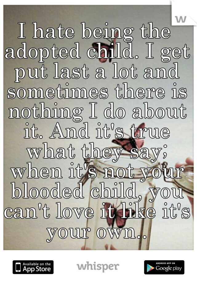 I hate being the adopted child. I get put last a lot and sometimes there is nothing I do about it. And it's true what they say; when it's not your blooded child, you can't love it like it's your own..