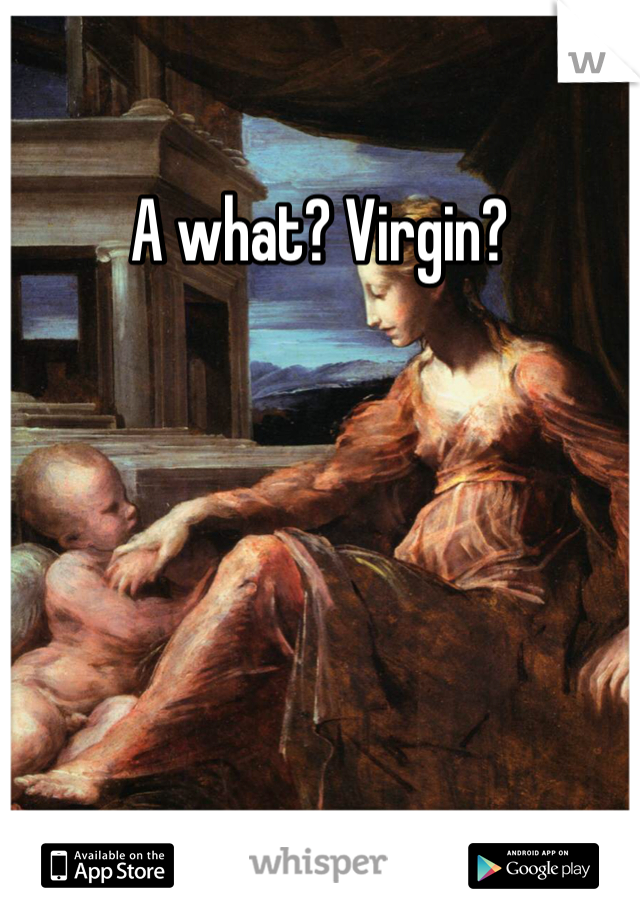 A what? Virgin? 