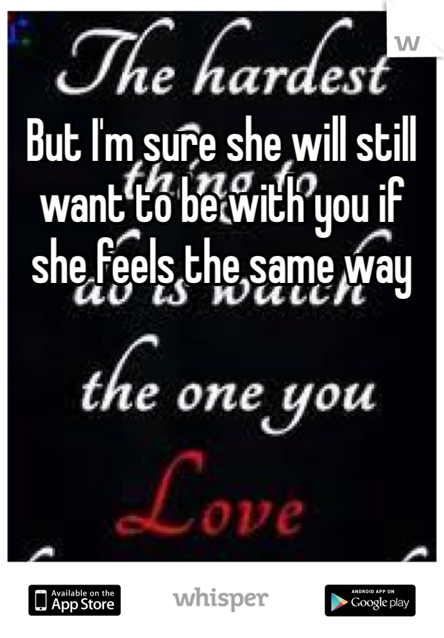 But I'm sure she will still want to be with you if she feels the same way