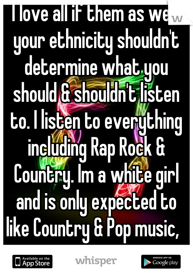 I love all if them as well, your ethnicity shouldn't determine what you should & shouldn't listen to. I listen to everything including Rap Rock & Country. Im a white girl and is only expected to like Country & Pop music,  