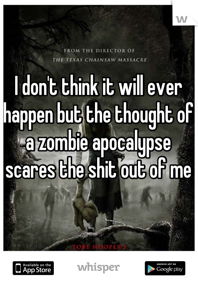 I don't think it will ever happen but the thought of a zombie apocalypse scares the shit out of me