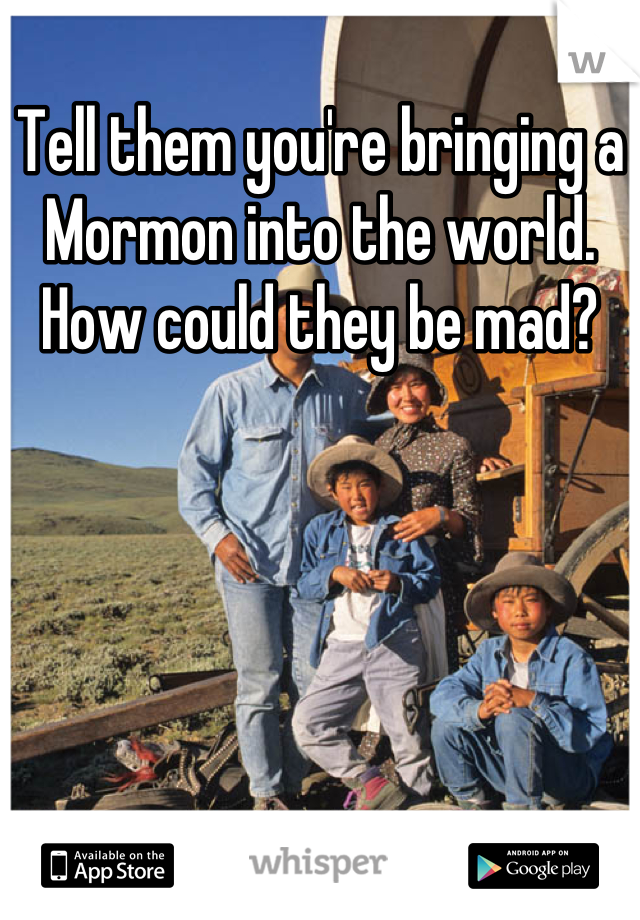 Tell them you're bringing a Mormon into the world.  How could they be mad?