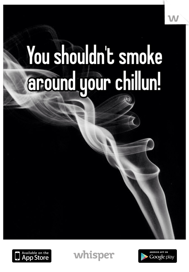 You shouldn't smoke around your chillun!