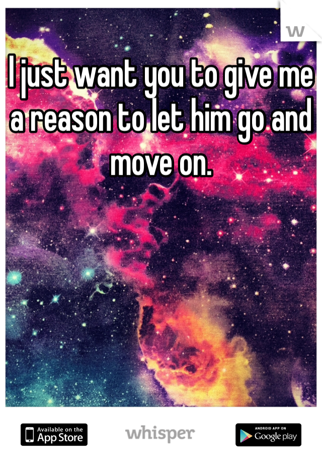 I just want you to give me a reason to let him go and move on. 