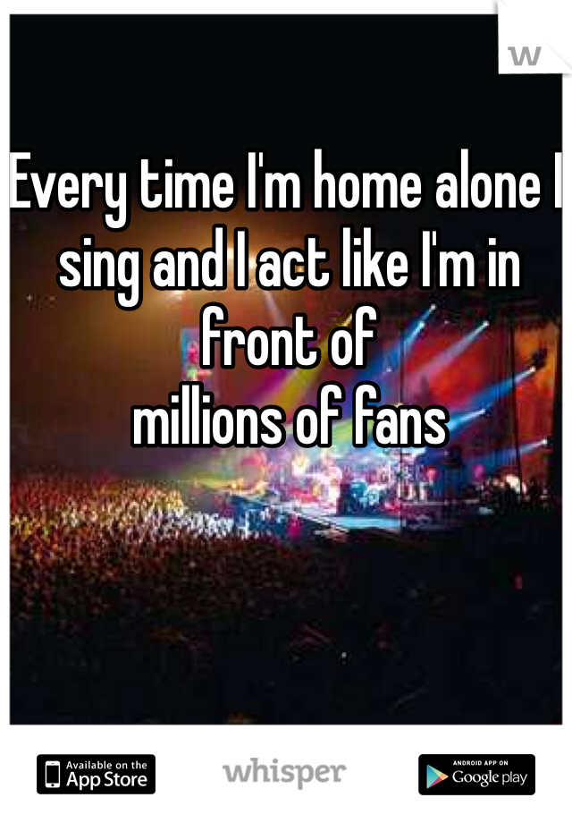 Every time I'm home alone I sing and I act like I'm in front of
millions of fans 